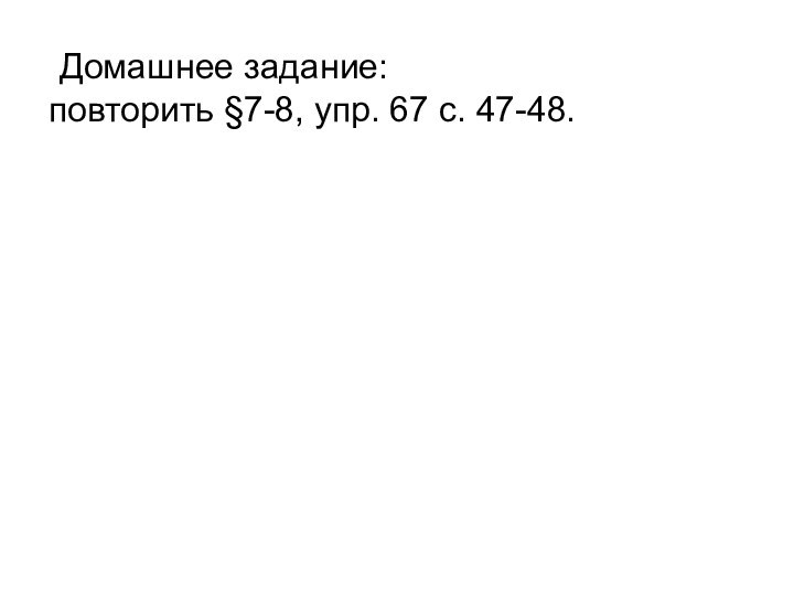 . Домашнее задание: повторить §7-8, упр. 67 с. 47-48.