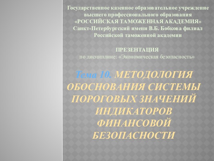 Тема 10. МЕТОДОЛОГИЯ ОБОСНОВАНИЯ СИСТЕМЫ ПОРОГОВЫХ ЗНАЧЕНИЙ ИНДИКАТОРОВ ФИНАНСОВОЙ БЕЗОПАСНОСТИГосударственное казенное образовательное