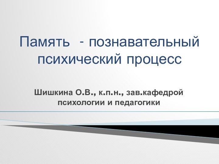 Память - познавательный психический процессШишкина О.В., к.п.н., зав.кафедрой психологии и педагогики