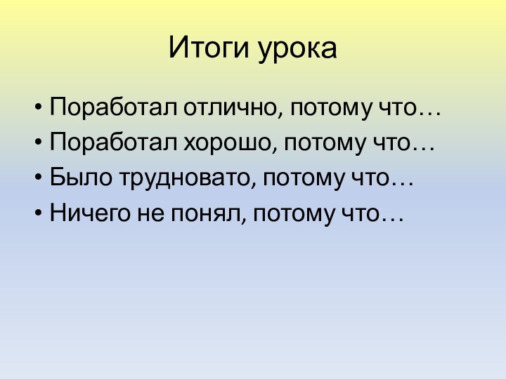 Итоги урокаПоработал отлично, потому что…Поработал хорошо, потому что…Было трудновато, потому что…Ничего не понял, потому что…