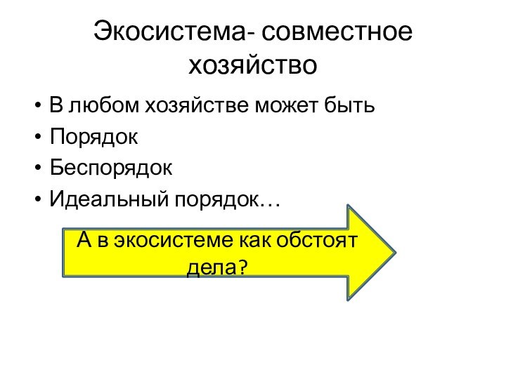 Экосистема- совместное хозяйствоВ любом хозяйстве может быть ПорядокБеспорядокИдеальный порядок…А в экосистеме как обстоят дела?