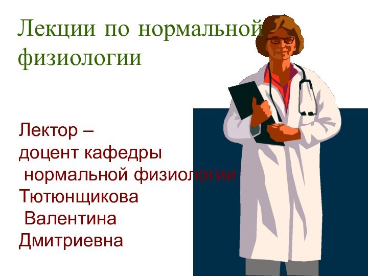 Лекции по нормальной физиологииЛектор – доцент кафедры нормальной физиологииТютюнщикова Валентина Дмитриевна