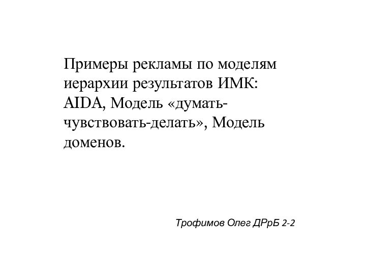 Примеры рекламы по моделям иерархии результатов ИМК: AIDA, Модель «думать-чувствовать-делать», Модель доменов. Трофимов Олег ДРрБ 2-2