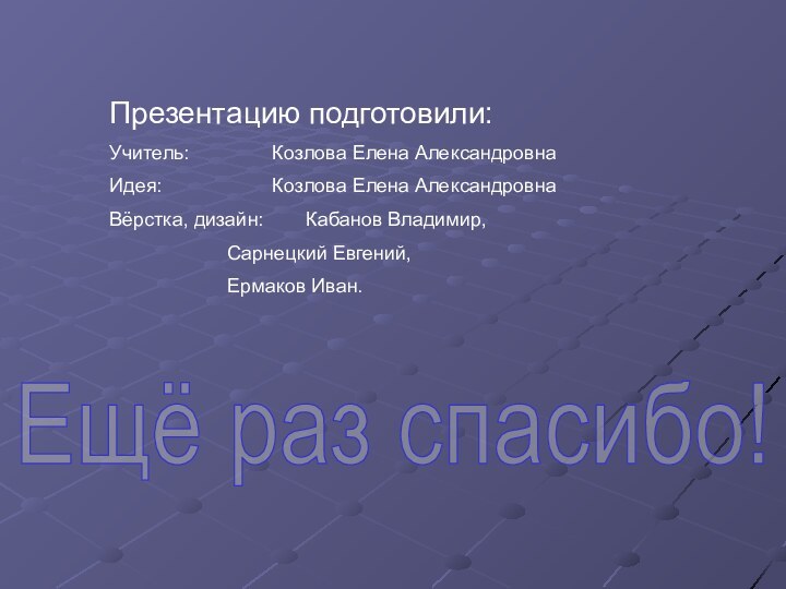 Презентацию подготовили:Учитель:		 Козлова Елена АлександровнаИдея:			 Козлова Елена АлександровнаВёрстка, дизайн: 	Кабанов Владимир,			Сарнецкий Евгений,			Ермаков Иван.Ещё раз спасибо!