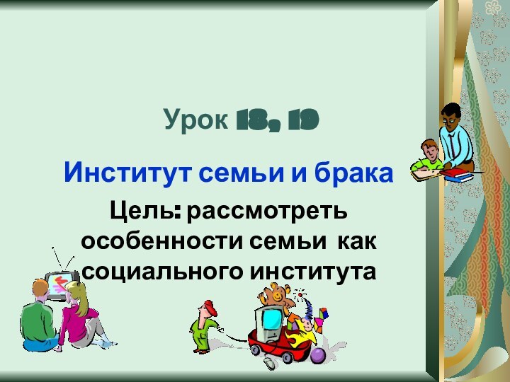 Урок 18, 19Институт семьи и бракаЦель: рассмотреть особенности семьи как социального института