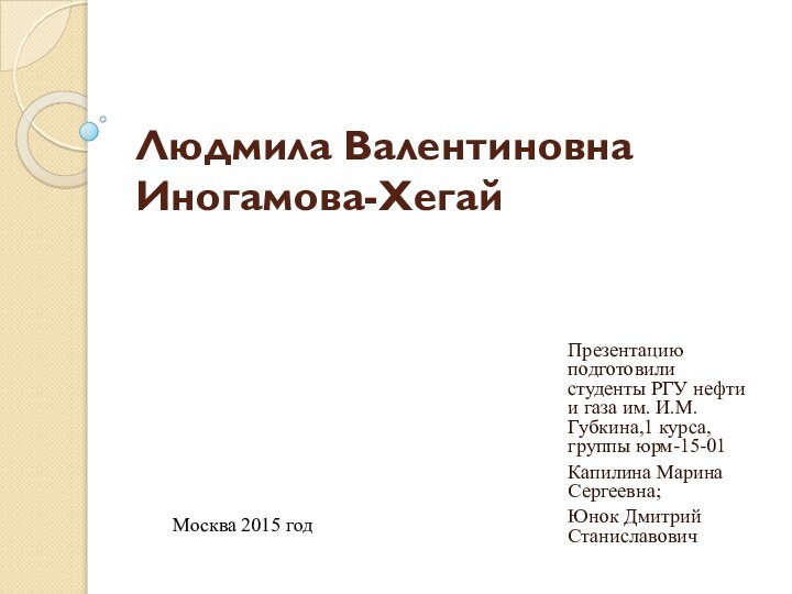 Людмила Валентиновна Иногамова-Хегай Презентацию подготовили студенты РГУ нефти и газа им. И.М.