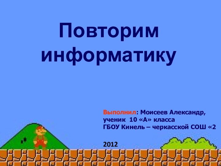 Выполнил: Моисеев Александр,ученик 10 «А» классаГБОУ Кинель – черкасской СОШ «2Повторим информатику2012