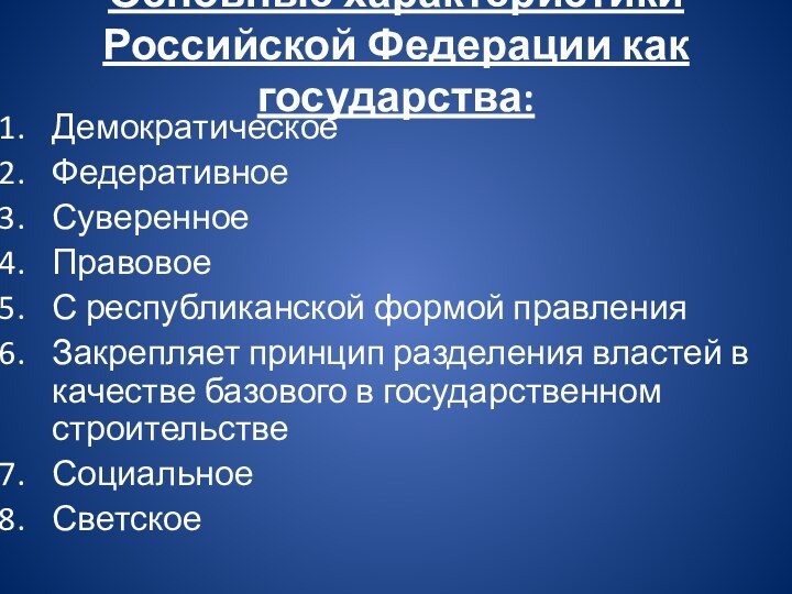 Основные характеристики Российской Федерации как государства:ДемократическоеФедеративное СуверенноеПравовоеС республиканской формой правления Закрепляет принцип