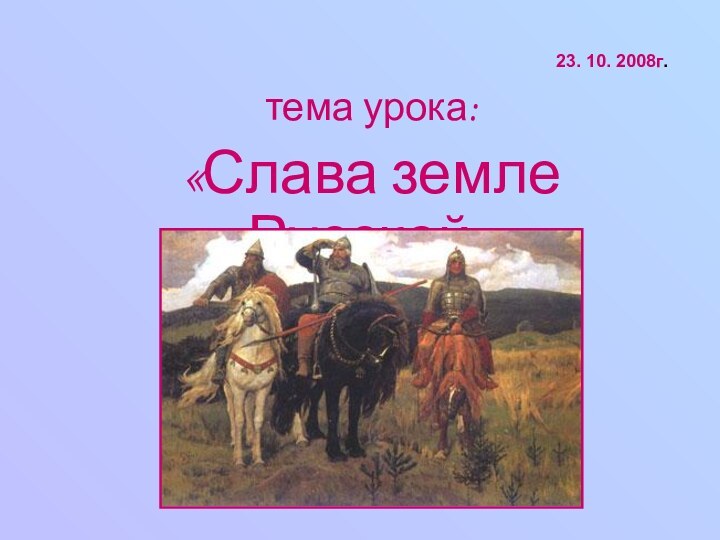 23. 10. 2008г.тема урока:«Слава земле Русской»