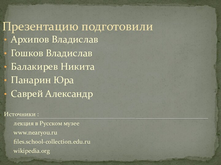 Презентацию подготовилиАрхипов ВладиславГошков ВладиславБалакирев НикитаПанарин ЮраСаврей Александр Источники : 	лекция в Русском музее	www.nearyou.ru	files.school-collection.edu.ru	wikipedia.org