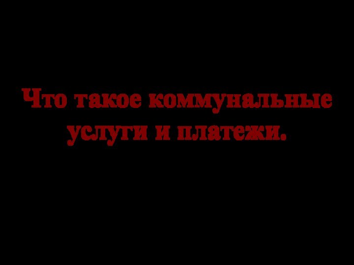 Что такое коммунальные услуги и платежи.