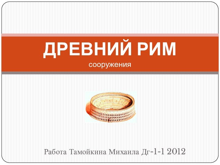 Работа Тамойкина Михаила Дг-1-1 2012ДРЕВНИЙ РИМ сооружения