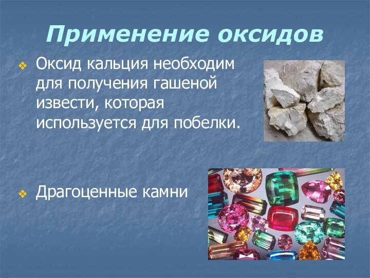 Применение оксидовОксид кальция необходим для получения гашеной извести, которая используется для побелки.Драгоценные камни