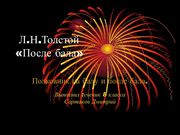 Л.Н.Толстой  «После бала»Полковник на балу и после бала.Выполнил :ученик 8 классаСартаков Дмитрий