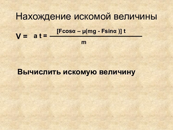 Нахождение искомой величиныV = m[Fcosα – μ(mg - Fsinα )] ta t =Вычислить искомую величину