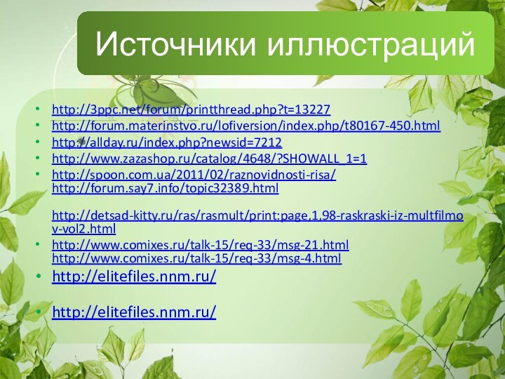 Источники иллюстрацийhttp://3ppc.net/forum/printthread.php?t=13227http://forum.materinstvo.ru/lofiversion/index.php/t80167-450.html http://allday.ru/index.php?newsid=7212 http://www.zazashop.ru/catalog/4648/?SHOWALL_1=1http://spoon.com.ua/2011/02/raznovidnosti-risa/  http://forum.say7.info/topic32389.html   http://detsad-kitty.ru/ras/rasmult/print:page,1,98-raskraski-iz-multfilmov-vol2.htmlhttp://www.comixes.ru/talk-15/req-33/msg-21.html  http://www.comixes.ru/talk-15/req-33/msg-4.html http://elitefiles.nnm.ru/  http://elitefiles.nnm.ru/