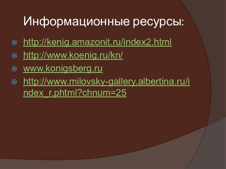 Информационные ресурсы:http://kenig.amazonit.ru/index2.htmlhttp://www.koenig.ru/kn/www.konigsberg.ruhttp://www.milovsky-gallery.albertina.ru/index_r.phtml?chnum=25