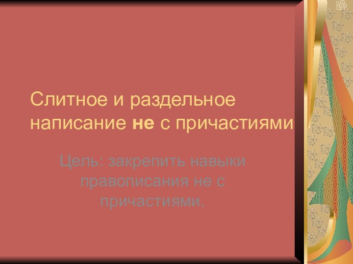 Слитное и раздельное написание не с причастиямиЦель: закрепить навыки правописания не с причастиями.