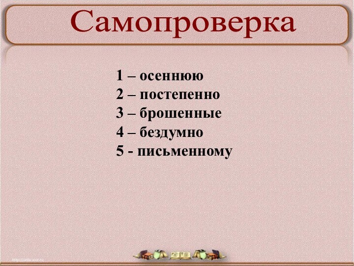 Самопроверка1 – осеннюю2 – постепенно3 – брошенные4 – бездумно5 - письменному