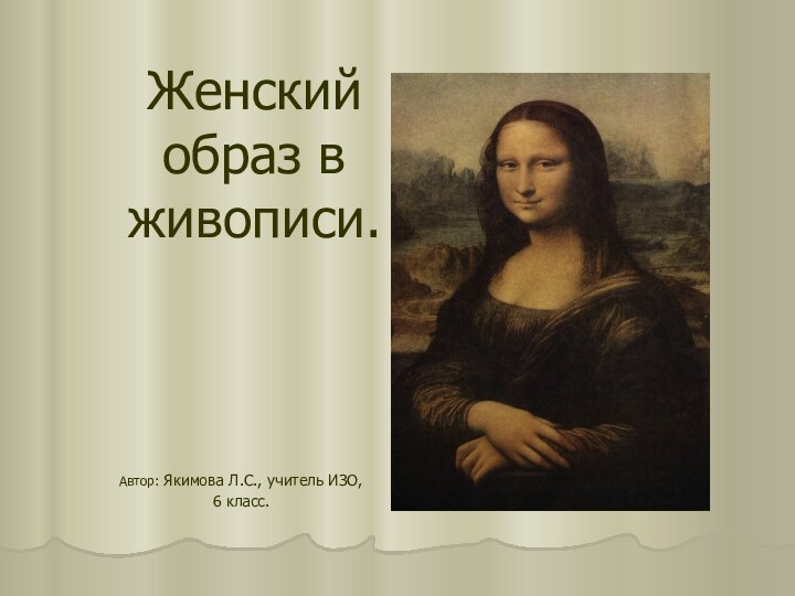 Женский образ в живописи.Автор: Якимова Л.С., учитель ИЗО,6 класс.