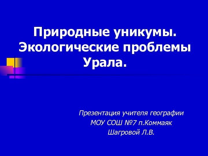 Природные уникумы. Экологические проблемы Урала.Презентация учителя географии МОУ СОШ №7 п.КоммаякШагровой Л.В.