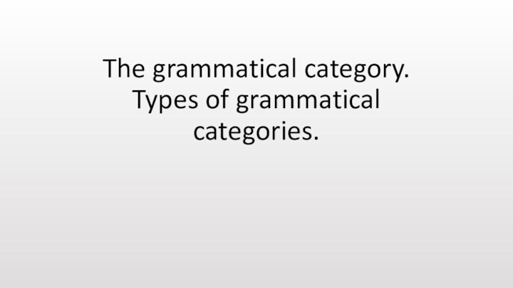 The grammatical category. Types of grammatical categories.