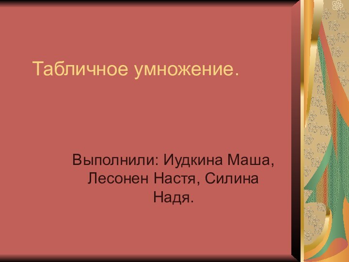 Табличное умножение.Выполнили: Иудкина Маша, Лесонен Настя, Силина Надя.