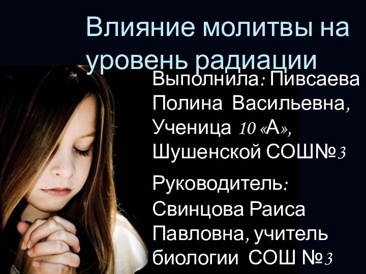 Влияние молитвы на уровень радиацииВыполнила: Пивсаева Полина Васильевна, Ученица 10 «А»,Шушенской СОШ№3Руководитель: