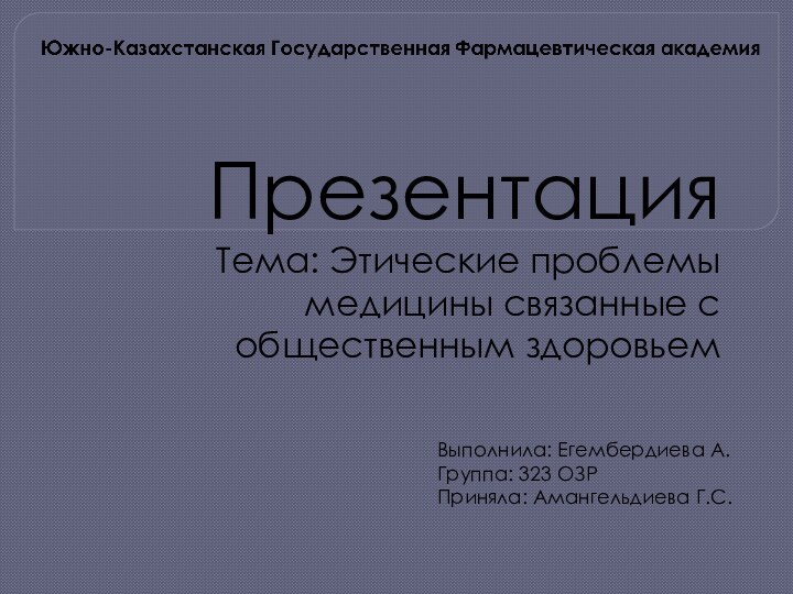 Презентация Тема: Этические проблемы медицины связанные с общественным здоровьемВыполнила: Егембердиева А.Группа: 323 ОЗРПриняла: Амангельдиева Г.С.