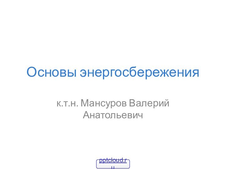 Основы энергосбереженияк.т.н. Мансуров Валерий Анатольевич