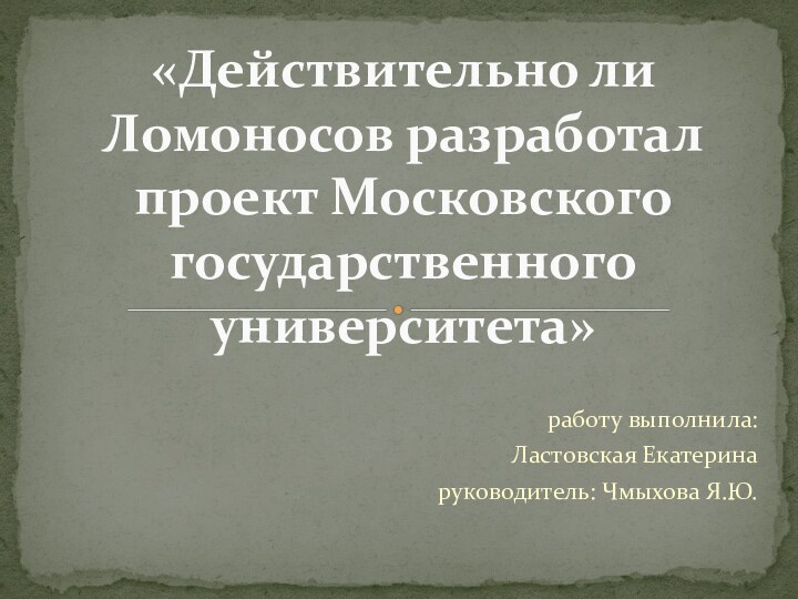 работу выполнила:Ластовская Екатеринаруководитель: Чмыхова Я.Ю.«Действительно ли Ломоносов разработал проект Московского государственного университета»