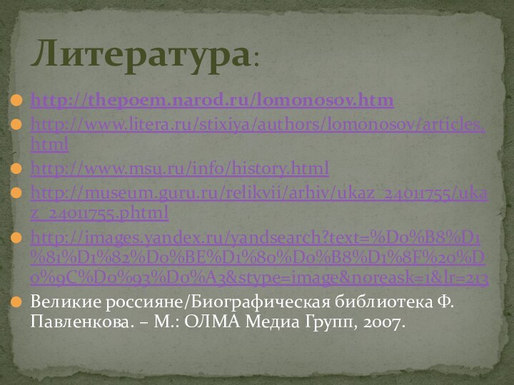 Литература:http://thepoem.narod.ru/lomonosov.htmhttp://www.litera.ru/stixiya/authors/lomonosov/articles.htmlhttp://www.msu.ru/info/history.htmlhttp://museum.guru.ru/relikvii/arhiv/ukaz_24011755/ukaz_24011755.phtmlhttp://images.yandex.ru/yandsearch?text=%D0%B8%D1%81%D1%82%D0%BE%D1%80%D0%B8%D1%8F%20%D0%9C%D0%93%D0%A3&stype=image&noreask=1&lr=213Великие россияне/Биографическая библиотека Ф. Павленкова. – М.: ОЛМА Медиа Групп, 2007.