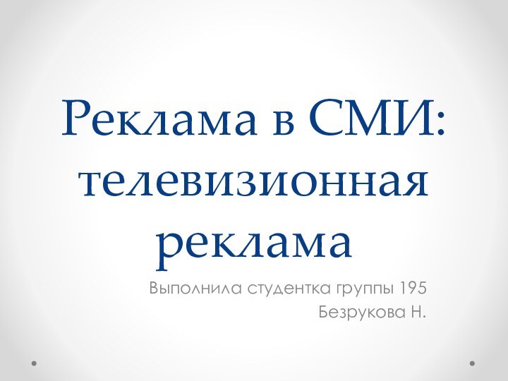 Реклама в СМИ: телевизионная рекламаВыполнила студентка группы 195Безрукова Н.