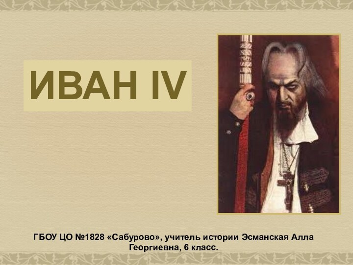 ГБОУ ЦО №1828 «Сабурово», учитель истории Эсманская Алла Георгиевна, 6 класс.Иван IV