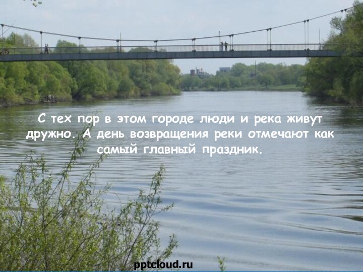 С тех пор в этом городе люди и река живут дружно. А