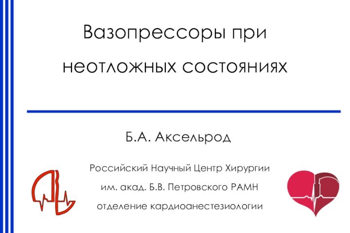 Вазопрессоры при  неотложных состоянияхБ.А. АксельродРоссийский Научный Центр Хирургии им. акад. Б.В. Петровского РАМНотделение кардиоанестезиологии