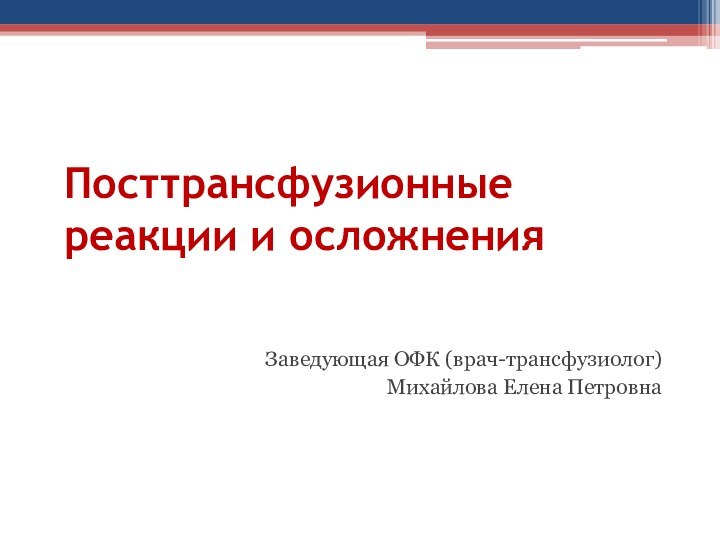 Посттрансфузионные реакции и осложненияЗаведующая ОФК (врач-трансфузиолог)Михайлова Елена Петровна