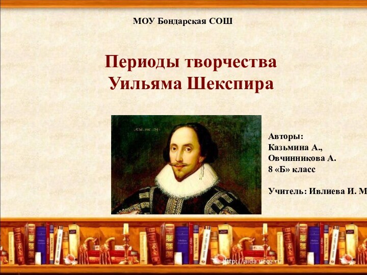 МОУ Бондарская СОШ Периоды творчества Уильяма ШекспираАвторы: Казьмина А.,Овчинникова А.8 «Б» классУчитель: Ивлиева И. М.