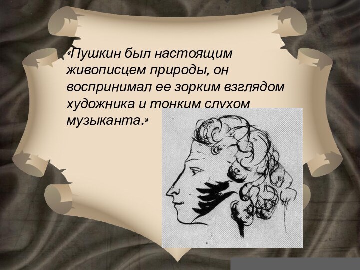 «Пушкин был настоящим живописцем природы, он воспринимал ее зорким взглядом художника и тонким слухом музыканта.»