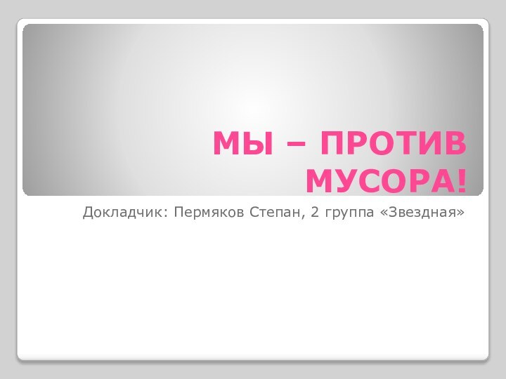 МЫ – ПРОТИВ МУСОРА!Докладчик: Пермяков Степан, 2 группа «Звездная»