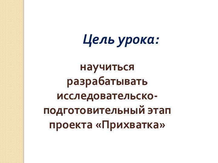 Цель урока:научиться разрабатывать исследовательско- подготовительный этап проекта «Прихватка»