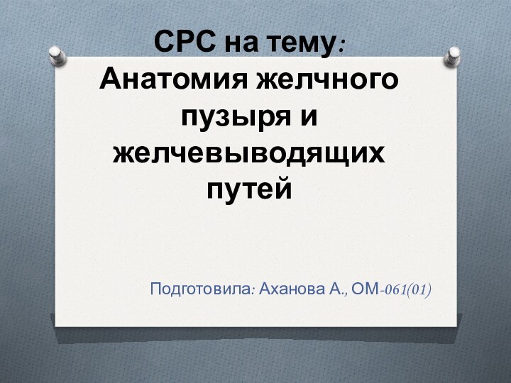 СРС на тему: Анатомия желчного пузыря и желчевыводящих путейПодготовила: Аханова А., ОМ-061(01)