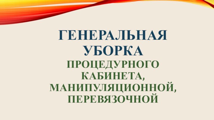 ГЕНЕРАЛЬНАЯ УБОРКА  ПРОЦЕДУРНОГО КАБИНЕТА, МАНИПУЛЯЦИОННОЙ, ПЕРЕВЯЗОЧНОЙ