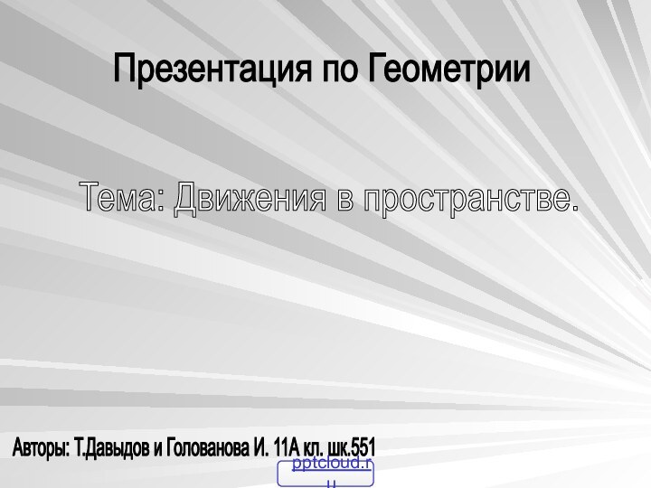 Презентация по ГеометрииТема: Движения в пространстве.Авторы: Т.Давыдов и Голованова И. 11А кл. шк.551