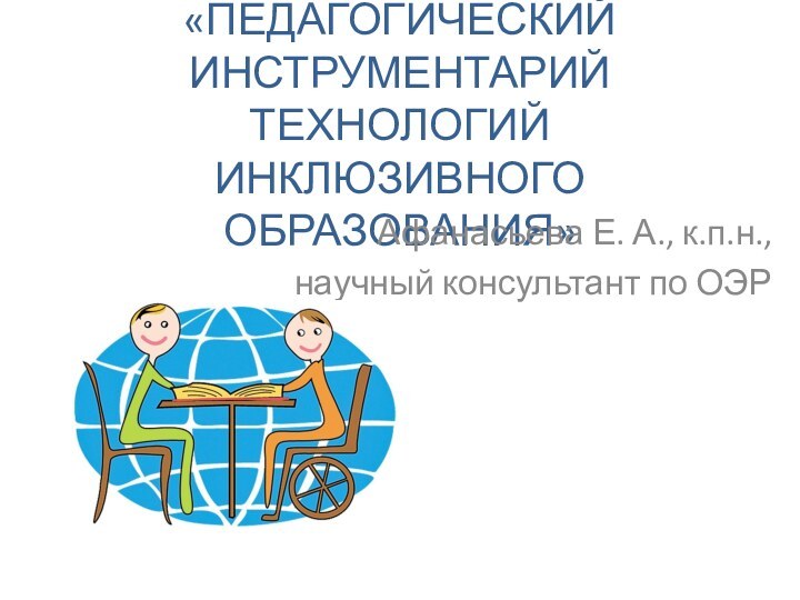 «ПЕДАГОГИЧЕСКИЙ ИНСТРУМЕНТАРИЙ ТЕХНОЛОГИЙ ИНКЛЮЗИВНОГО ОБРАЗОВАНИЯ»Афанасьева Е. А., к.п.н., научный консультант по ОЭР