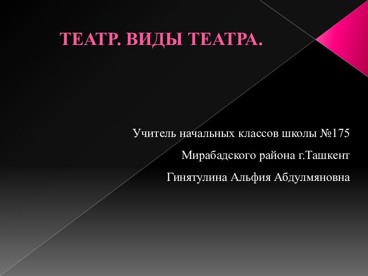 ТЕАТР. ВИДЫ ТЕАТРА.Учитель начальных классов школы №175  Мирабадского района г.Ташкент Гинятулина Альфия Абдулмяновна