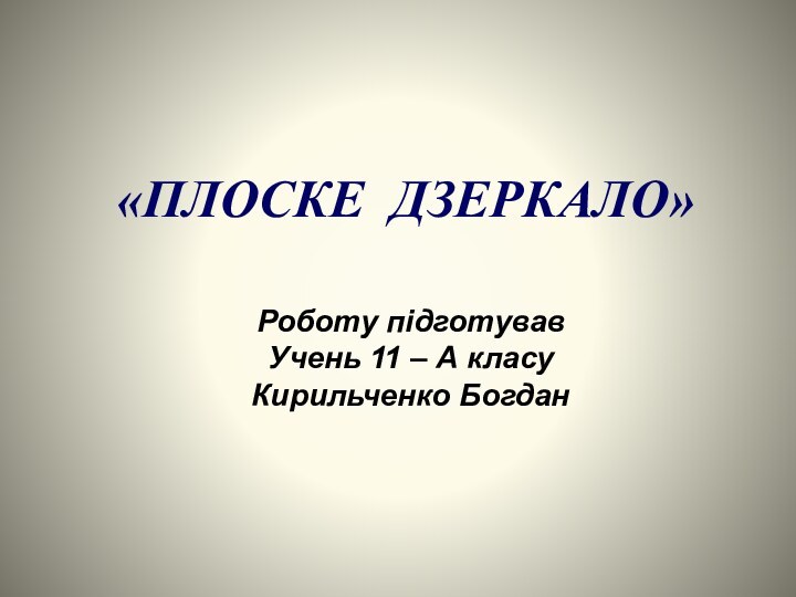 «ПЛОСКЕ ДЗЕРКАЛО»Роботу підготувавУчень 11 – А класуКирильченко Богдан