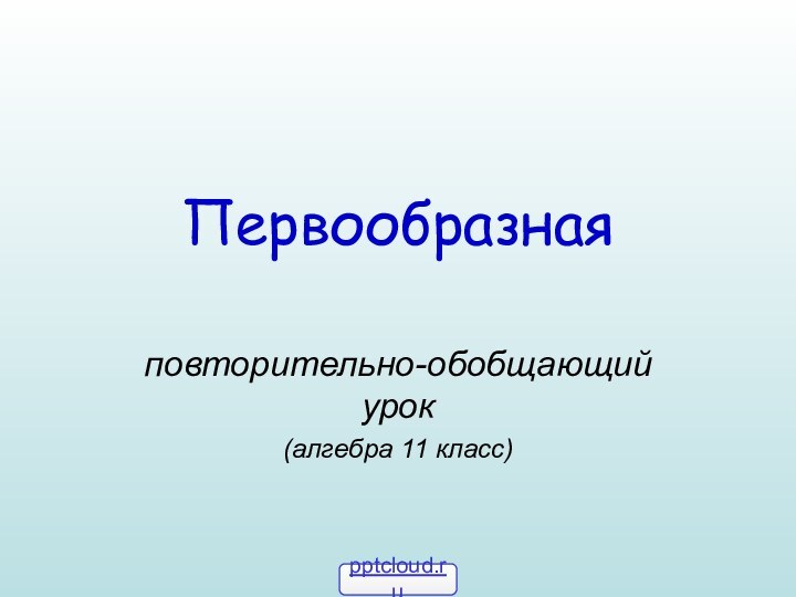 Первообразнаяповторительно-обобщающий урок(алгебра 11 класс)