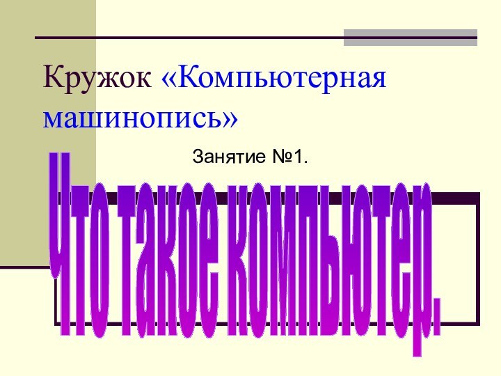 Кружок «Компьютерная машинопись»Занятие №1.Что такое компьютер.