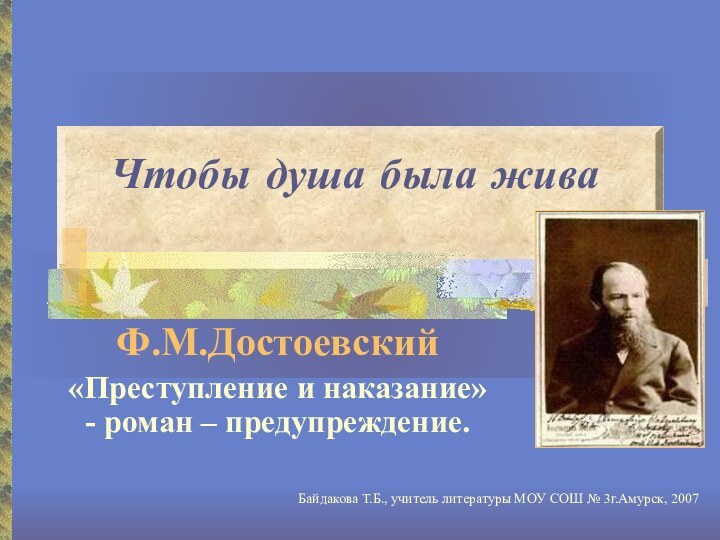 Чтобы душа была живаФ.М.Достоевский«Преступление и наказание» - роман – предупреждение.Байдакова Т.Б., учитель